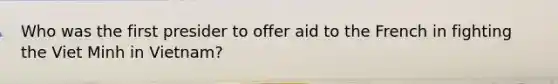 Who was the first presider to offer aid to the French in fighting the Viet Minh in Vietnam?