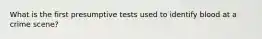 What is the first presumptive tests used to identify blood at a crime scene?