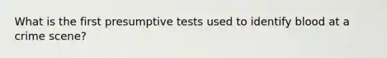 What is the first presumptive tests used to identify blood at a crime scene?