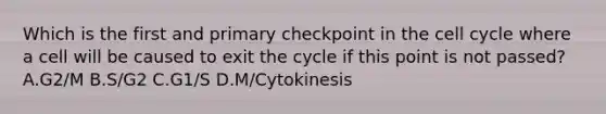 Which is the first and primary checkpoint in the cell cycle where a cell will be caused to exit the cycle if this point is not passed? A.G2/M B.S/G2 C.G1/S D.M/Cytokinesis