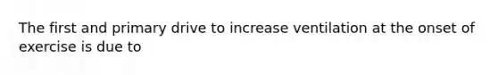 The first and primary drive to increase ventilation at the onset of exercise is due to