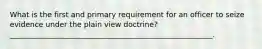 What is the first and primary requirement for an officer to seize evidence under the plain view doctrine? _______________________________________________________.