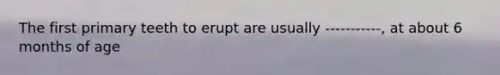 The first primary teeth to erupt are usually -----------, at about 6 months of age