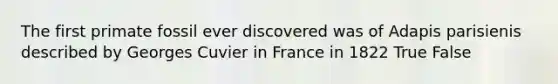 The first primate fossil ever discovered was of Adapis parisienis described by Georges Cuvier in France in 1822 True False