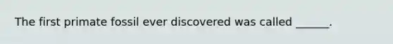 The first primate fossil ever discovered was called ______.