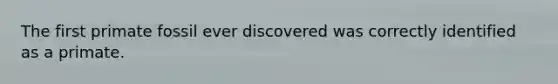 The first primate fossil ever discovered was correctly identified as a primate.