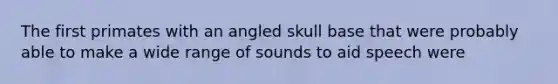 The first primates with an angled skull base that were probably able to make a wide range of sounds to aid speech were