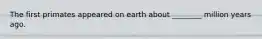 The first primates appeared on earth about ________ million years ago.