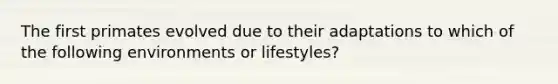 The first primates evolved due to their adaptations to which of the following environments or lifestyles?