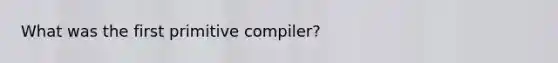 What was the first primitive compiler?