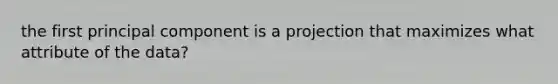 the first principal component is a projection that maximizes what attribute of the data?