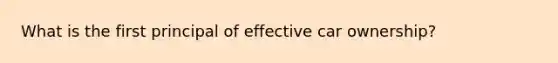 What is the first principal of effective car ownership?