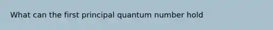 What can the first principal quantum number hold