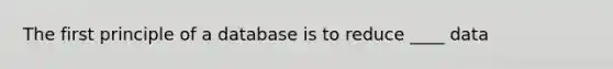 The first principle of a database is to reduce ____ data