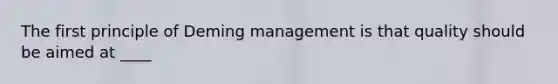 The first principle of Deming management is that quality should be aimed at ____