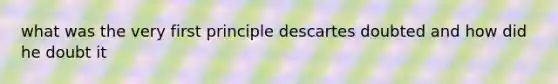 what was the very first principle descartes doubted and how did he doubt it