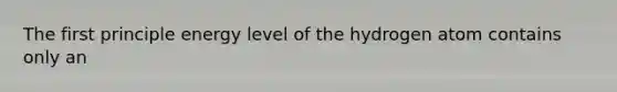 The first principle energy level of the hydrogen atom contains only an