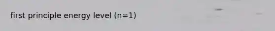 first principle energy level (n=1)