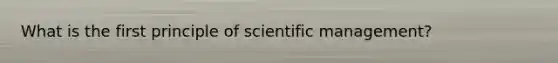 What is the first principle of scientific management?