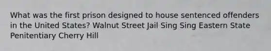 What was the first prison designed to house sentenced offenders in the United States? Walnut Street Jail Sing Sing Eastern State Penitentiary Cherry Hill