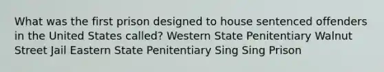 What was the first prison designed to house sentenced offenders in the United States called? Western State Penitentiary Walnut Street Jail Eastern State Penitentiary Sing Sing Prison