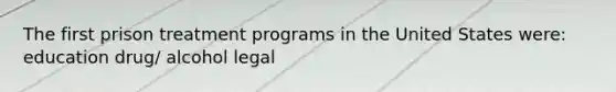 The first prison treatment programs in the United States were: education drug/ alcohol legal