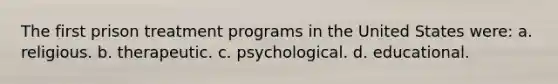 The first prison treatment programs in the United States were: a. religious. b. therapeutic. c. psychological. d. educational.