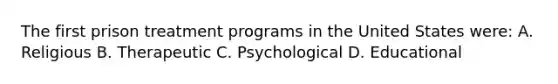 The first prison treatment programs in the United States were: A. Religious B. Therapeutic C. Psychological D. Educational