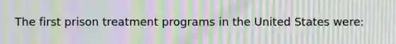 The first prison treatment programs in the United States were: