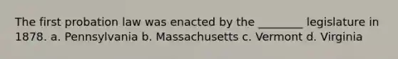 The first probation law was enacted by the ________ legislature in 1878. a. Pennsylvania b. Massachusetts c. Vermont d. Virginia