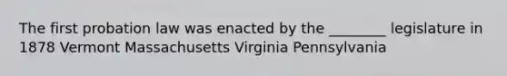 The first probation law was enacted by the ________ legislature in 1878 Vermont Massachusetts Virginia Pennsylvania