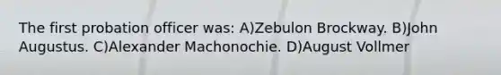 The first probation officer was: A)Zebulon Brockway. B)John Augustus. C)Alexander Machonochie. D)August Vollmer