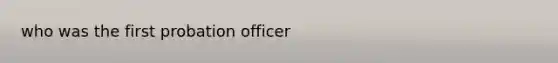 who was the first <a href='https://www.questionai.com/knowledge/kFdXYeENbd-probation-officer' class='anchor-knowledge'>probation officer</a>