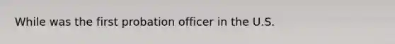 While was the first probation officer in the U.S.