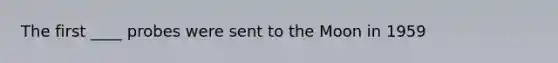 The first ____ probes were sent to the Moon in 1959