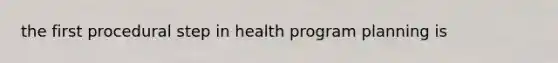 the first procedural step in health program planning is