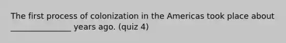 The first process of colonization in the Americas took place about _______________ years ago. (quiz 4)