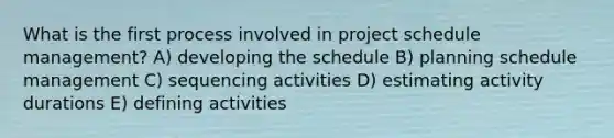 What is the first process involved in project schedule management? A) developing the schedule B) planning schedule management C) sequencing activities D) estimating activity durations E) defining activities