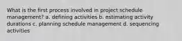 What is the first process involved in project schedule management? a. defining activities b. estimating activity durations c. planning schedule management d. sequencing activities