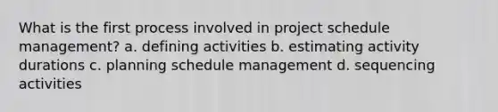 What is the first process involved in project schedule management? a. defining activities b. estimating activity durations c. planning schedule management d. sequencing activities