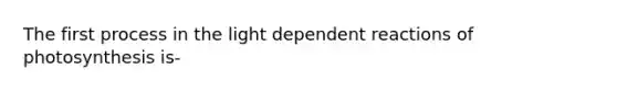 The first process in the light dependent reactions of photosynthesis is-