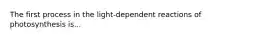 The first process in the light-dependent reactions of photosynthesis is...