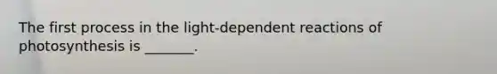 The first process in the light-dependent reactions of photosynthesis is _______.