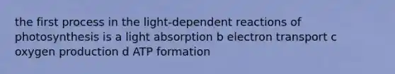 the first process in the light-dependent reactions of photosynthesis is a light absorption b electron transport c oxygen production d ATP formation