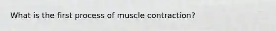 What is the first process of <a href='https://www.questionai.com/knowledge/k0LBwLeEer-muscle-contraction' class='anchor-knowledge'>muscle contraction</a>?