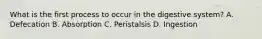 What is the first process to occur in the digestive system? A. Defecation B. Absorption C. Peristalsis D. Ingestion