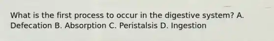 What is the first process to occur in the digestive system? A. Defecation B. Absorption C. Peristalsis D. Ingestion