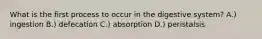 What is the first process to occur in the digestive system? A.) ingestion B.) defecation C.) absorption D.) peristalsis