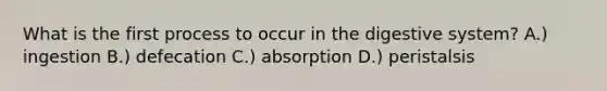 What is the first process to occur in the digestive system? A.) ingestion B.) defecation C.) absorption D.) peristalsis