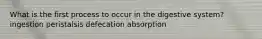 What is the first process to occur in the digestive system? ingestion peristalsis defecation absorption